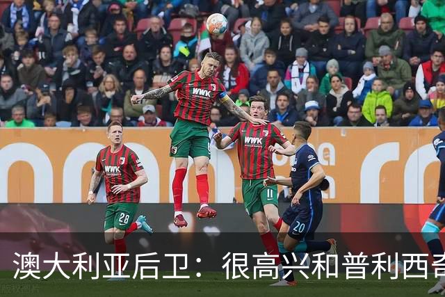澳大利亚后卫：很高兴和普利西奇较量，我们会尽最大努力争取胜利