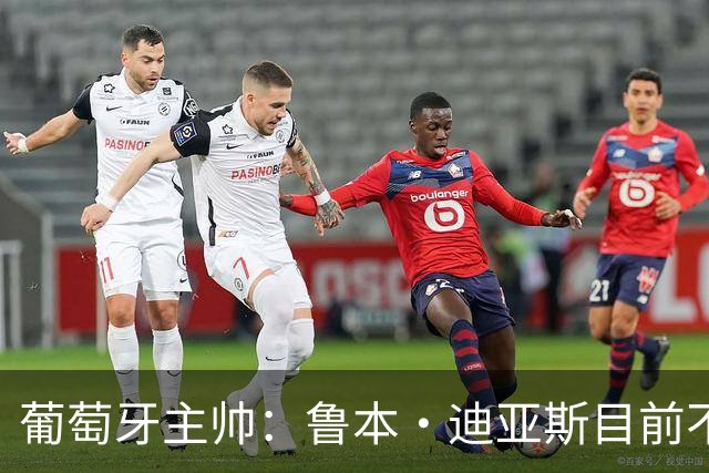 葡萄牙主帅：鲁本·迪亚斯目前不适合比赛 我们会据实际情况轮换